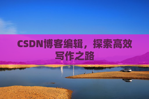 CSDN博客编辑，探索高效写作之路