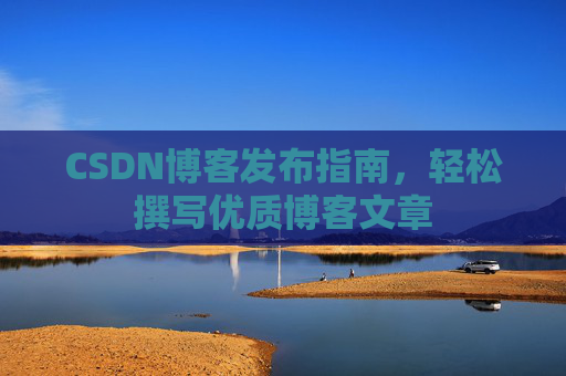 CSDN博客发布指南，轻松撰写优质博客文章